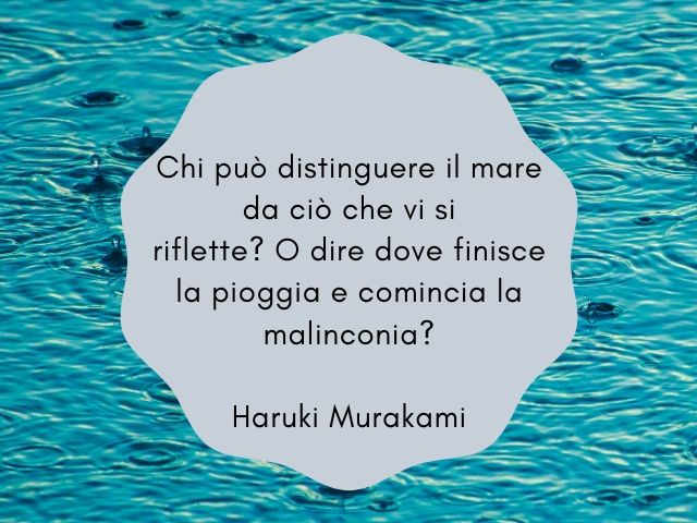 Chi può distinguere il mare da ciò che vi si riflette? O dire dove finisce la pioggia e comincia la malinconia.(Haruki Murakami)