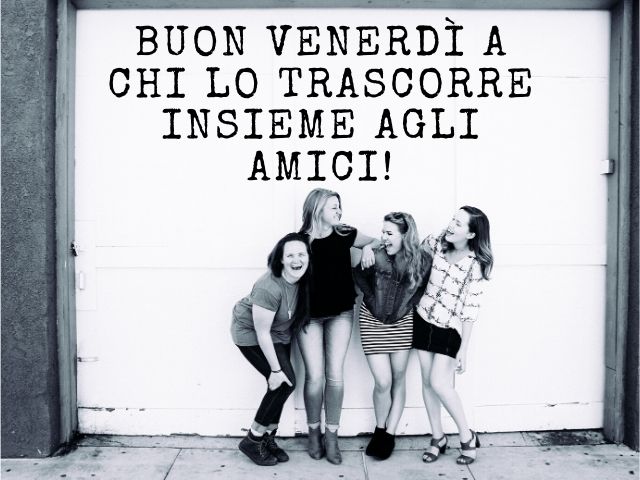 Buon venerdì a chi lo trascorre insieme agli amici.