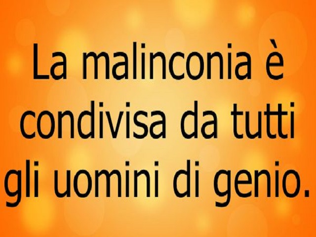 La malinconia è condivisa da tutti gli uomini di genio.