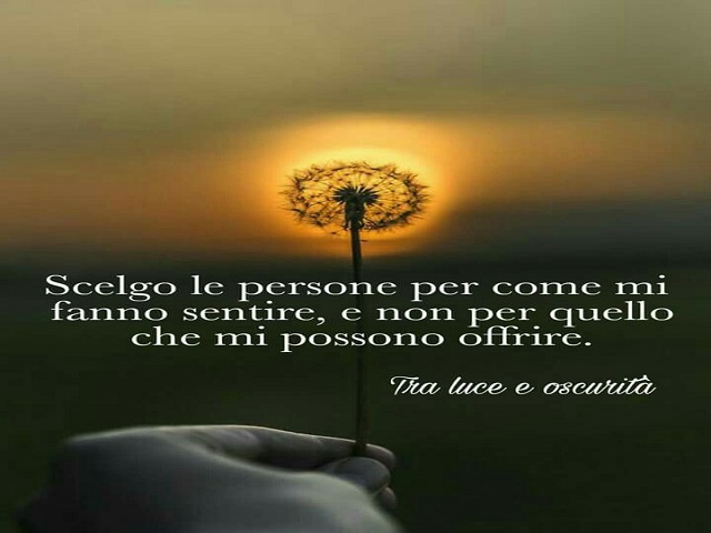 Scelgo le persone per come mi fanno sentire, e non per quello che mi possono offrire.