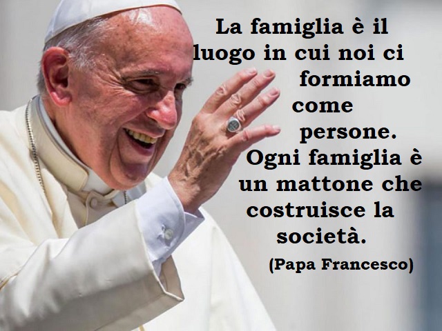 La famiglia è il luogo in cui noi ci formiamo come persone. Ogni famiglia è un mattone che costruisce la società.(Papa Francesco)