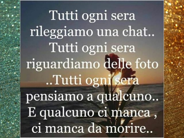 Tutti ogni sera rileggiamo una chat... riguardiamo delle foto... tutti ogni sera pensiamo a qualcuno ... è qualcuno ci manca, ci manca da morire.