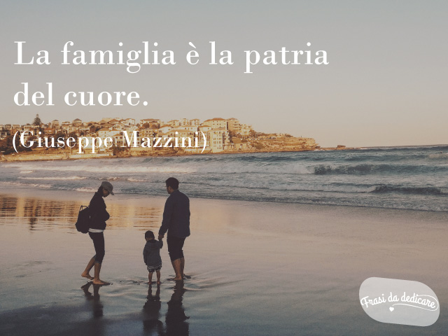 La famiglia è la patria del cuore.(Giuseppe Mazzini)
