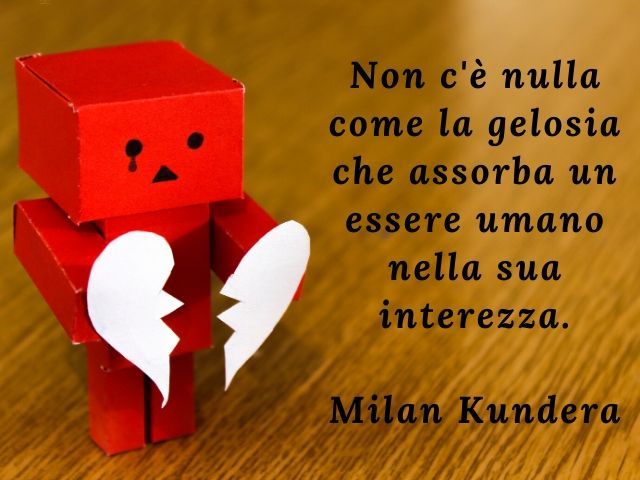 Non c'è nulla come la gelosia che assorba un essere umano nella sua interezza.(Milan Kundera)