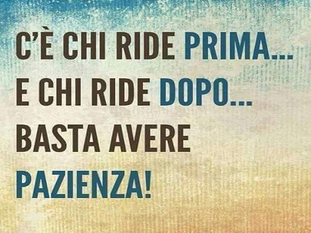 C'è chi ride prima e chi ride dopo...Basta avere pazienza!