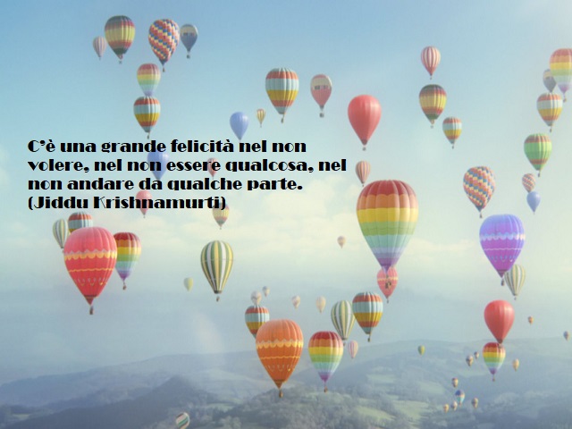 C'è una grande felicità nel non volere, nel non essere qualcosa, nel non andare da qualche parte. (Jiddu Krishnamurti)