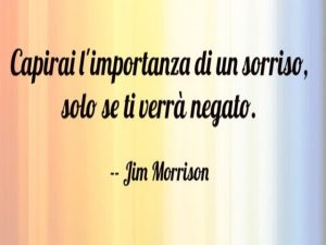 Capirai l'importanza di un sorriso solo se ti verrà negato.(Jim Morrison)