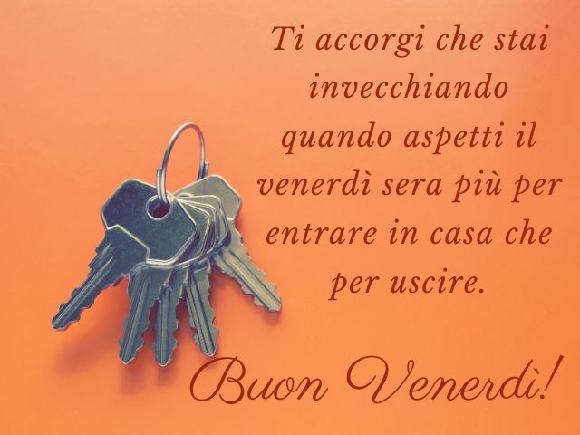 Ti accorgi che stai invecchiando quando aspetti il venerdì sera più per entrare in casa che per uscire.Buon venerdì!