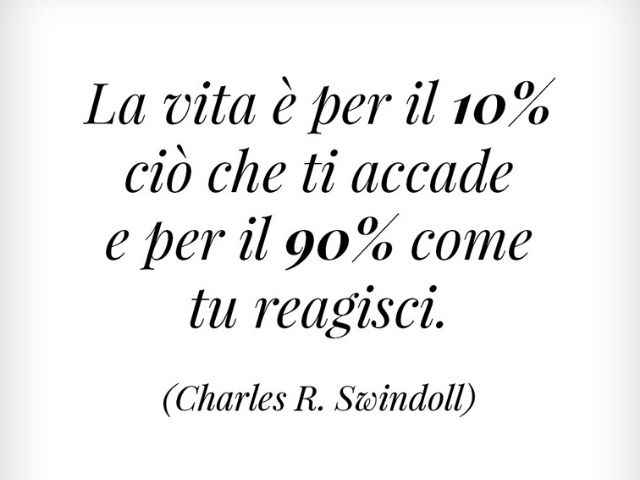 La vita è per il 10% ciò che ti accade e per il 90% come tu reagisci.(Charles R. Swindoll)