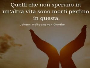 Quelli che non sperano in un'altra vita sono morti perfino in questa.(Johann Wolfgang von Goethe)