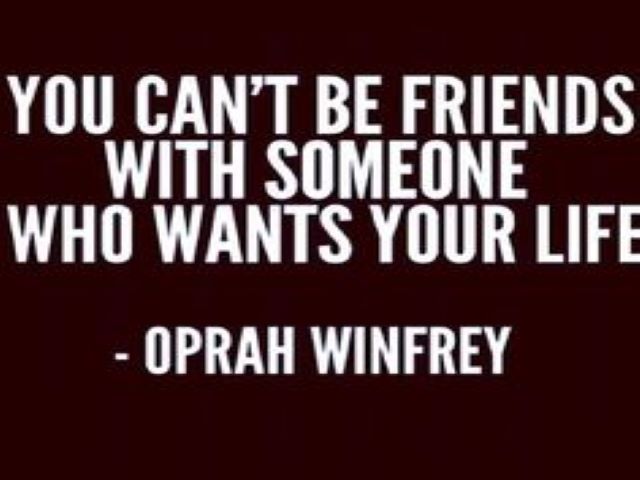 You can't be friends with someone who wants your life.(Oprah Winfrey)(Non potete essere amici di qualcuno che vuole la vostra vita).
