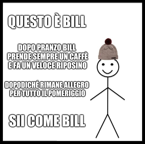 Questo è Bill. Dopo pranzo Bill prende sempre un caffè e fa un veloce riposino. Dopodichè rimane allegro per tutto il pomeriggio. Sii come Bill