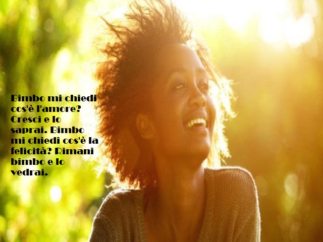 Bimbo mi chiedi cos'è l'amore? Cresci e lo saprai. Bimbo mi chiedi cos'è la felicità? Rimani bimbo e lo vedrai.