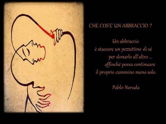 Che cos'è un abbraccio? Un abbraccio è staccare un pezzettino di sé per donarlo all'altro...affinché possa continuare il proprio cammino da solo.(Pablo Neruda)