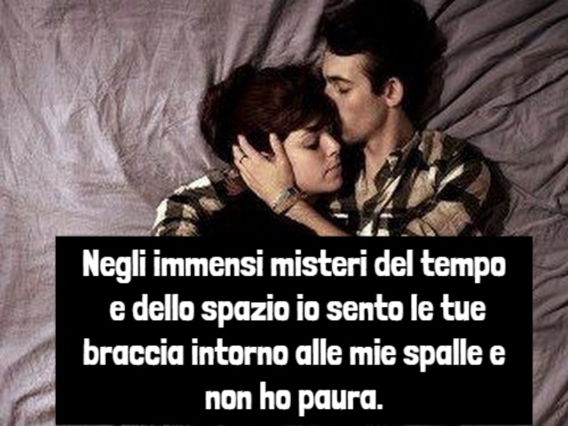 Negli immensi misteri del tempo e dello spazio io sento le tue braccia intorno alle mie spalle e non ho paura.