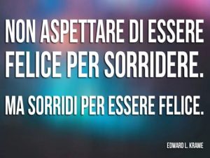 Non aspettare di essere felice per sorridere. Ma sorridi per essere felice.(Edward L. Krame)