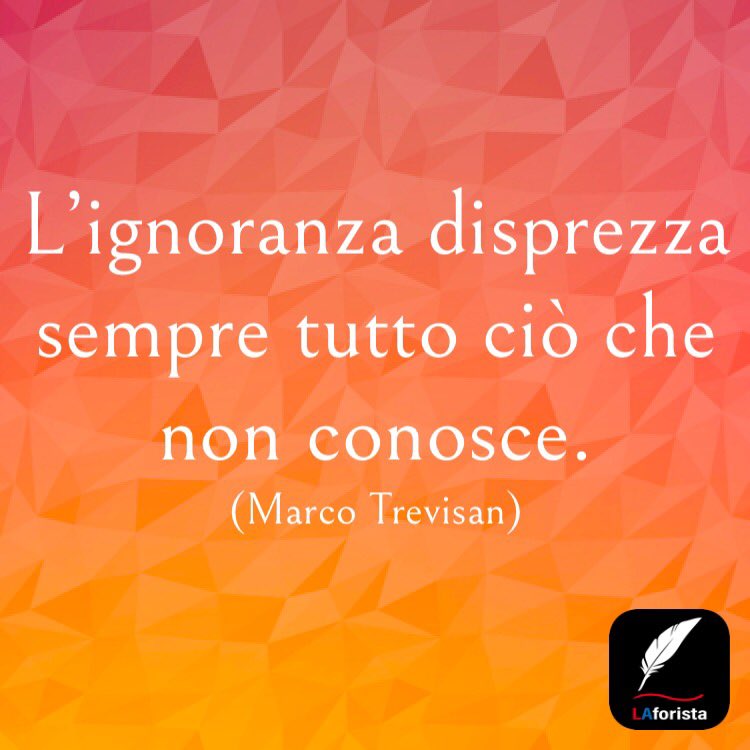 L'ignoranza disprezza sempre tutto ciò che non conosce. (Marco Trevisan)