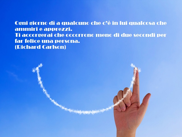 Ogni giorno dì a qualcuno che c'è in lui qualcosa che ammiri e apprezzi. Ti accorgerai che occorrono meno di due secondi per far felice una persona (Richard Carlson)