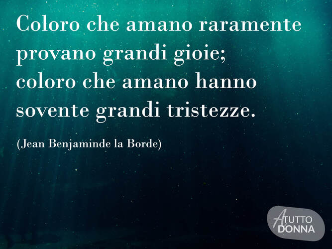 Coloro che non amano raramente provano grandi gioie; coloro che amano hanno sovente grandi tristezze. (Jean Benjamin de La Borde)