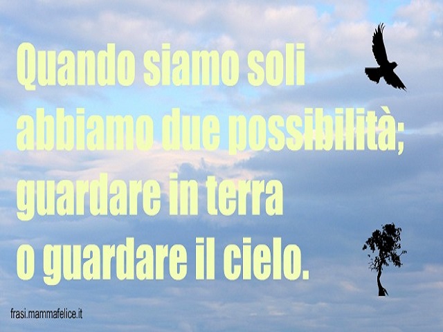 Quando siamo soli abbiamo due possibilità: guardare in terra o guardare in cielo.