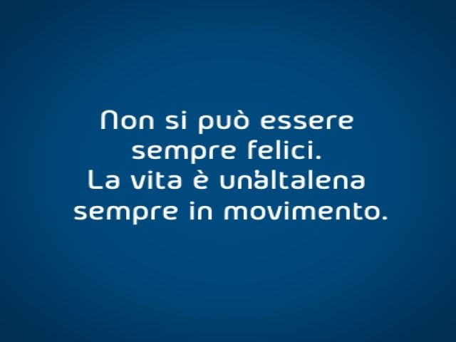Non si può essere sempre felici. La vita è un'altalena sempre in movimento.