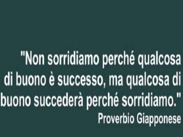 Non sorridiamo perché qualcosa di buono è successo, ma qualcosa di buono succederà perché sorridiamo.(Proverbio Giapponese)