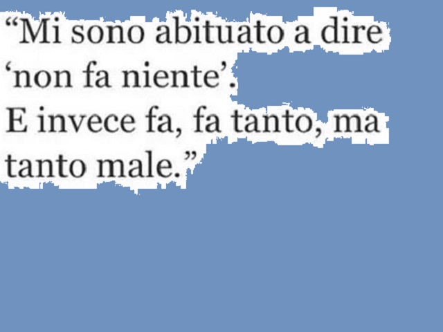Mi sono abituato a dire "non fa niente". E invece fa, fa tanto, ma tanto male.