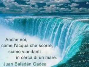 Anche noi, come l'acqua che scorre, siamo viandanti in cerca di un mare.(Juan Baladàn Gadea)
