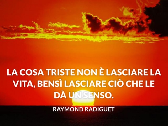 La cosa triste non è lasciare la vita, bensì lasciare ciò che le dà un senso. (Raymond Radiguet)