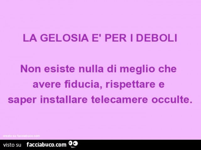 La gelosia è per i deboli.Non esiste nulla di meglio che avere fiducia, rispettare e saper installare telecamere occulte.