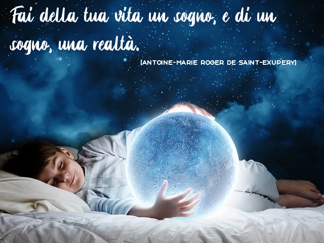 Fai della tua vita un sogno, e di un sogno, una realtà. (Antoine-Marie Roger de Saint-Exupery)