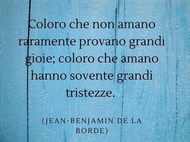Coloro che non amano raramente provano grandi gioie; coloro che amano hanno sovente grandi tristezze.(Jean-Benjamin de La Borde)