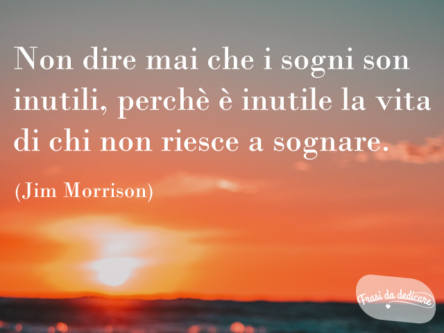 Non dire mai che i sogni sono inutili, perché inutile è la vita di chi non sa sognare.(Jim Morrison)