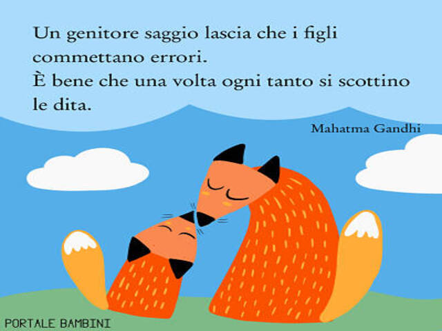Un genitore saggio lascia che i figli commettano errori. È bene che una volta ogni tanto si scottino le dita.(M.Gandhi)