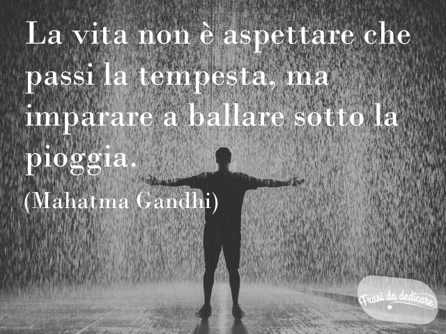 La vita non è aspettare che passi la tempesta, ma imparare a ballare sotto la pioggia.