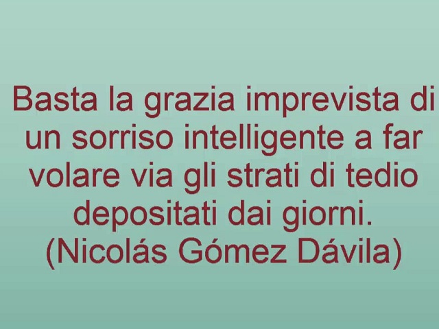 Basta la grazia imprevista di un sorriso intelligente a far volare via gli strati di tedio depositati dai giorni.(Nicolas Gomez Davila)