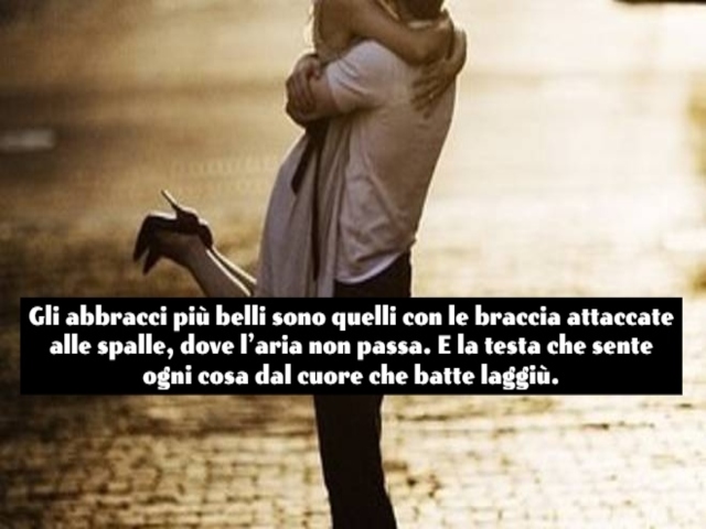 Gli abbracci più belli sono quelli con le braccia attaccate alle spalle, dove l’aria non passa. E la testa che sente ogni cosa dal cuore che batte laggiù.