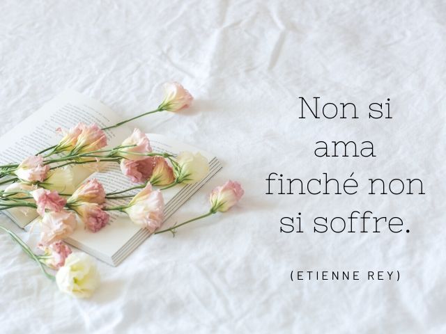 Non si ama finché non si soffre.(Etienne Rey)