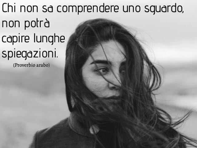 Chi non sa comprendere uno sguardo, non potrà capire lunghe spiegazioni.(Proverbio arabo)