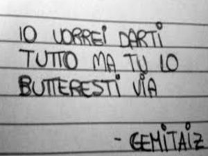 Io vorrei darti tutto ma tu lo butteresti via.(Gemitaiz)
