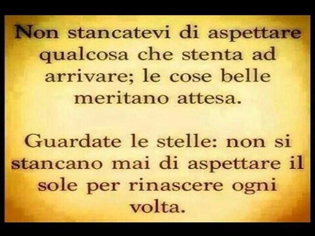 Non stancatevi di aspettare qualcosa che stenta ad arrivare; le cose belle meritano attesa. Guardate le stelle: non si stancano mai di aspettare il sole per rinascere un'altra volta.