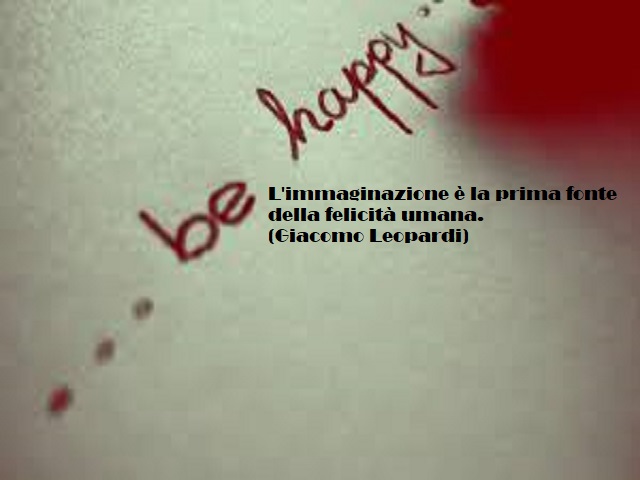 L'immaginazione è la prima fonte della felicità umana. (Giacomo Leopardi)