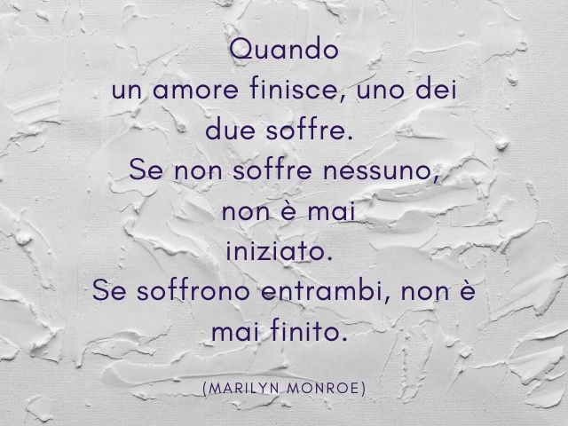 Quando un amore finisce, uno dei due soffre. Se non soffre nessuno, non è mai iniziato. Se soffrono entrambi, non è mai finito.(Marilyn Monroe)