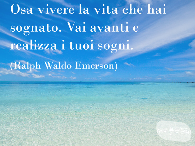Osa vivere la vita che hai sognato. Vai avanti e realizza i tuoi sogni. (R.W.Emerson)