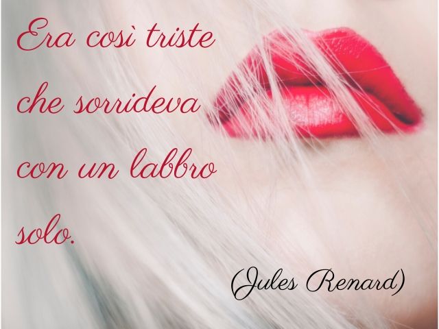 Era così triste che sorrideva con un labbro solo.(Jules Renard)