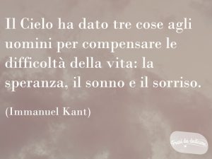 Il Cielo ha dato tre cose agli uomini per compensare le difficoltà della vita: la speranza, il sonno e il sorriso.(Immanuel Kant)