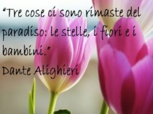 Tre cose ci sono rimaste del paradiso: le stelle, i fiori e i bambini.(Dante Alighieri)