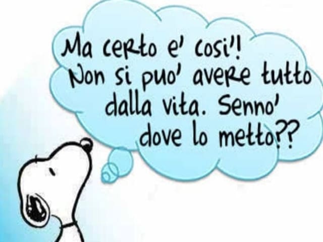Ma certo è così! Non si può avere tutto dalla vita. Sennò dove lo metto?