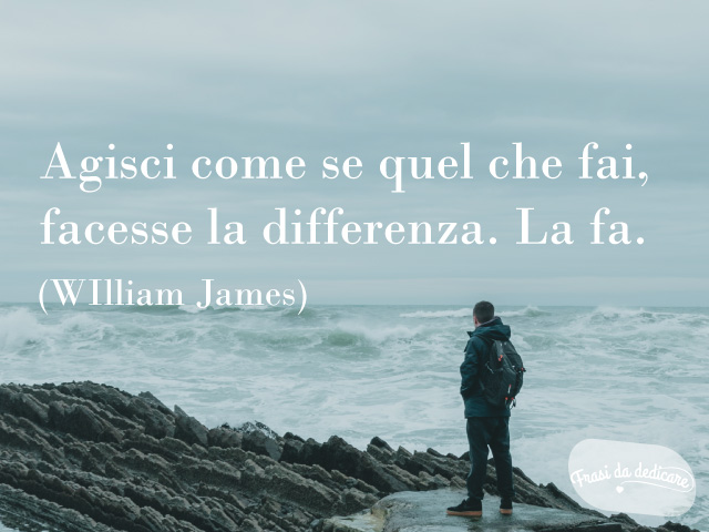 Agisci come se quel che fai, facesse la differenza. La fa. (WIlliam James)