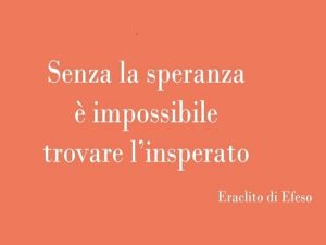 Senza la speranza è impossibile trovare l'insperato.(Eraclito di Efeso)